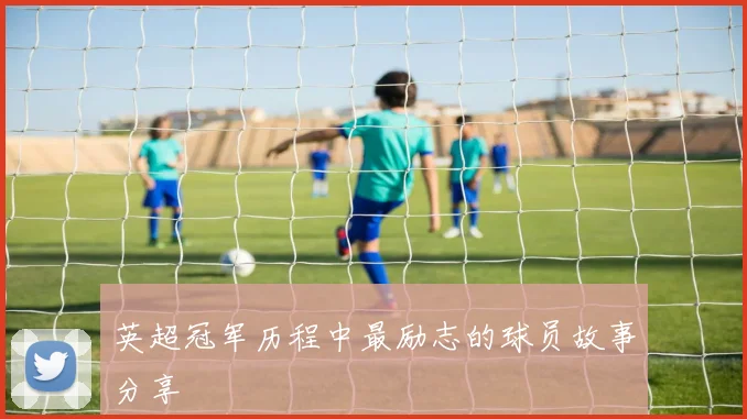 英超冠军历程中最励志的球员故事分享