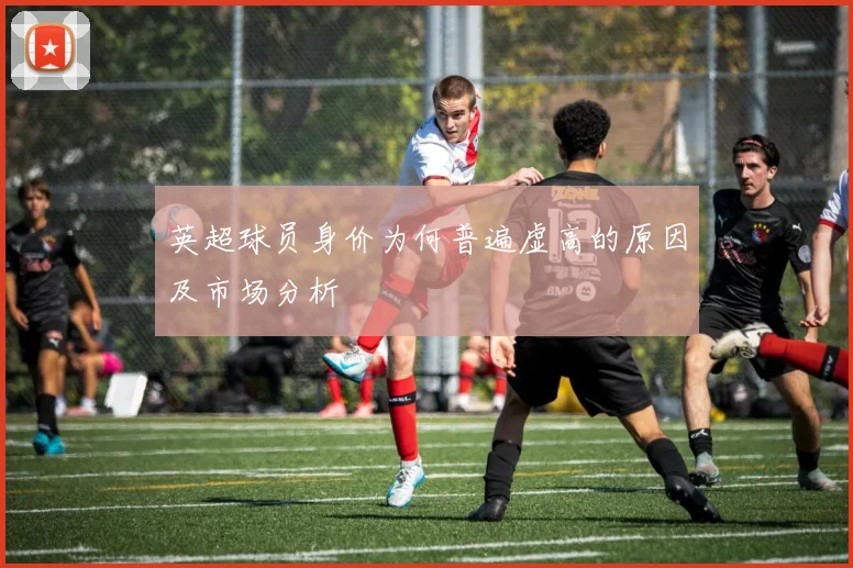 英超球员身价为何普遍虚高的原因及市场分析