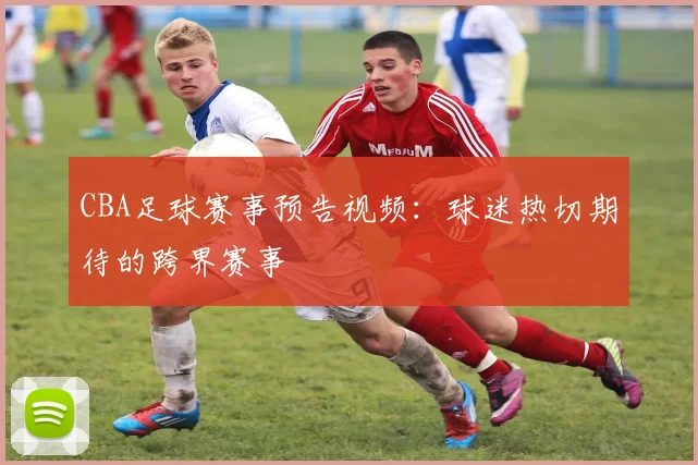 CBA足球赛事预告视频：球迷热切期待的跨界赛事