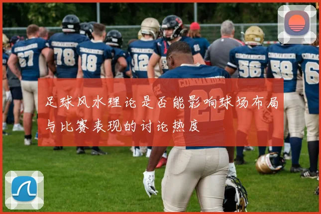 足球风水理论是否能影响球场布局与比赛表现的讨论热度