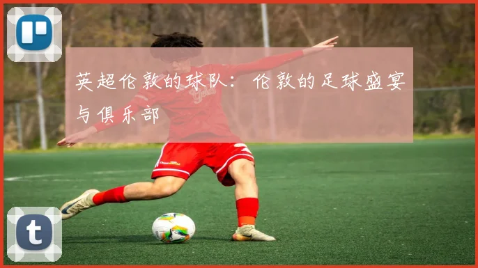 英超伦敦的球队：伦敦的足球盛宴与俱乐部