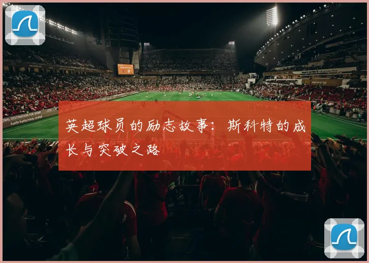 英超球员的励志故事:斯科特的成长与突破之路