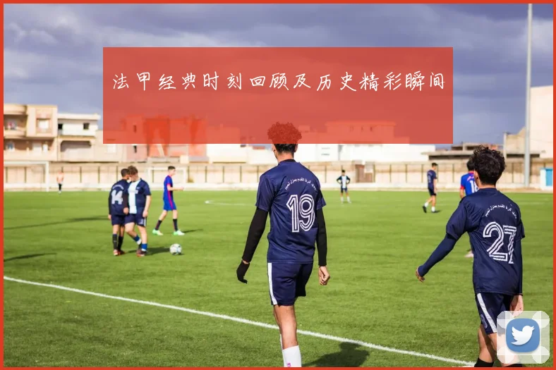法甲经典时刻回顾及历史精彩瞬间