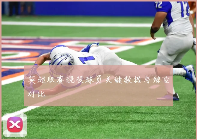 英超联赛现役球员关键数据与综合对比