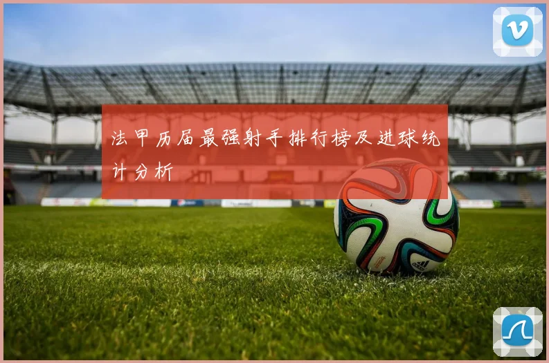 法甲历届最强射手排行榜及进球统计分析