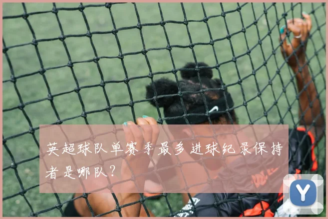 英超球队单赛季最多进球纪录保持者是哪队？