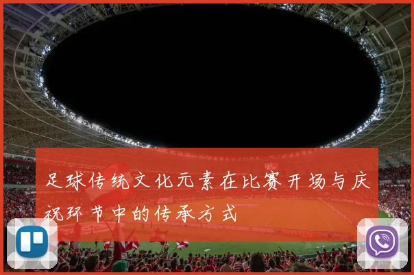 足球传统文化元素在比赛开场与庆祝环节中的传承方式