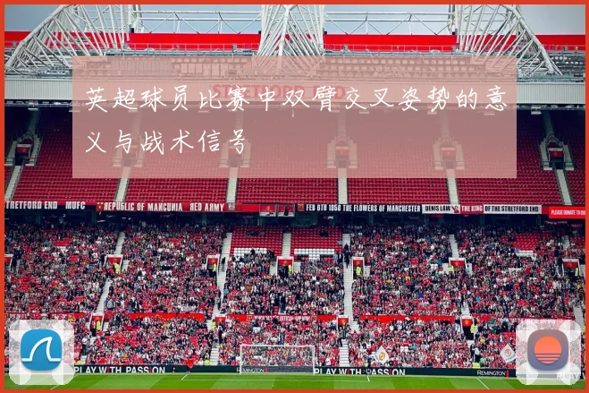 英超球员比赛中双臂交叉姿势的意义与战术信号
