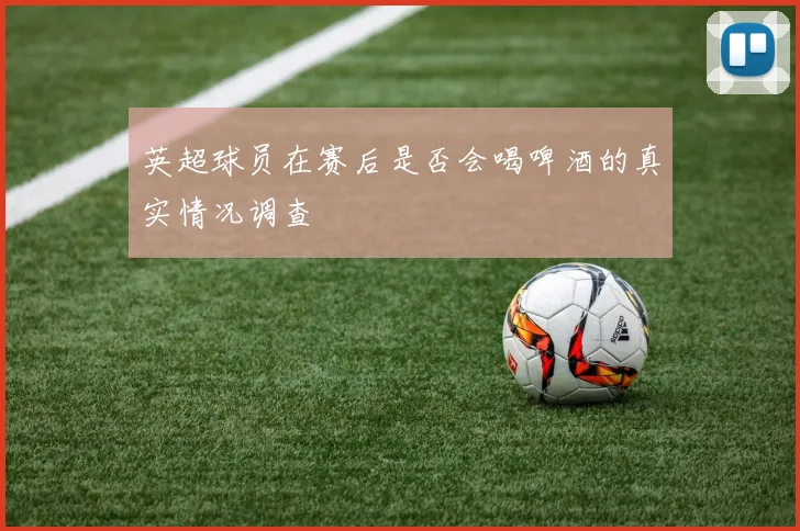 英超球员在赛后是否会喝啤酒的真实情况调查